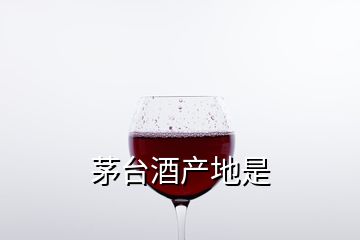 茅臺(tái)酒產(chǎn)地是