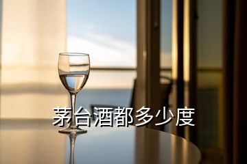 茅臺(tái)酒都多少度
