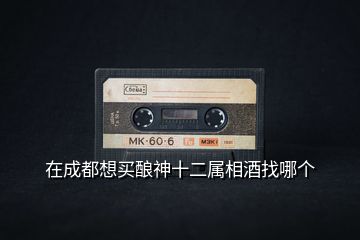在成都想買釀神十二屬相酒找哪個