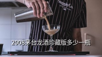 2008茅臺龍酒珍藏版多少一瓶