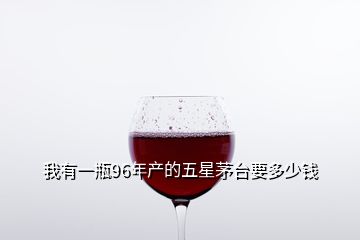 我有一瓶96年產(chǎn)的五星茅臺(tái)要多少錢