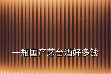 一瓶國產茅臺酒好多錢
