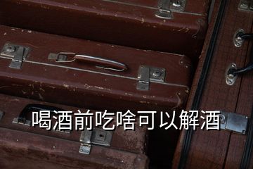 喝酒前吃啥可以解酒