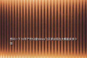 想問一下 91年產(chǎn)的53度500ml飛天茅臺(tái)現(xiàn)在大概能賣多少錢
