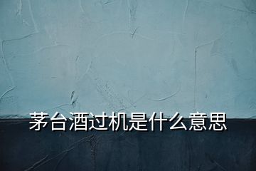 茅臺(tái)酒過機(jī)是什么意思