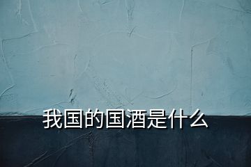 我國(guó)的國(guó)酒是什么
