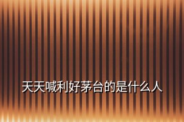天天喊利好茅臺的是什么人