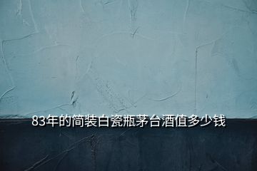 83年的簡(jiǎn)裝白瓷瓶茅臺(tái)酒值多少錢