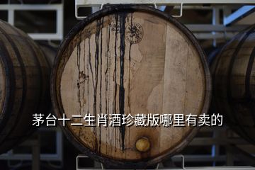 茅臺(tái)十二生肖酒珍藏版哪里有賣(mài)的
