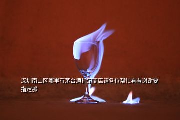 深圳南山區(qū)哪里有茅臺(tái)酒指定商店請各位幫忙看看謝謝要指定那