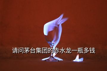 請(qǐng)問(wèn)茅臺(tái)集團(tuán)的赤水龍一瓶多錢(qián)