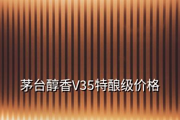 茅臺(tái)醇香V35特釀級(jí)價(jià)格