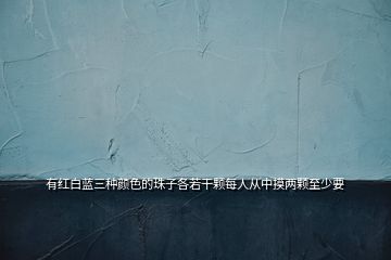 有紅白藍(lán)三種顏色的珠子各若干顆每人從中摸兩顆至少要