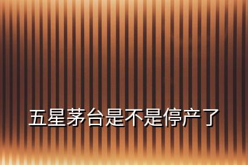 五星茅臺是不是停產(chǎn)了