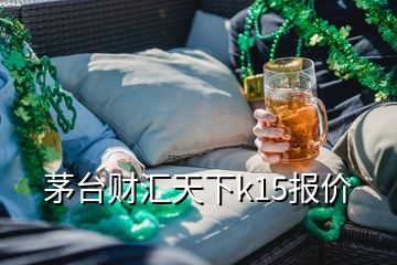 茅臺(tái)財(cái)匯天下k15報(bào)價(jià)
