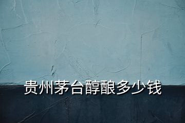 貴州茅臺(tái)醇釀多少錢