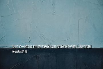 我買了一箱2013年的飛天茅臺(tái)53度沒(méi)有杯子的上面寫著國(guó)茅會(huì)所是真
