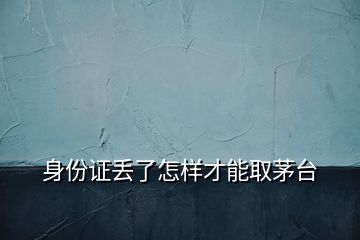 身份證丟了怎樣才能取茅臺(tái)
