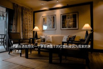 老茅臺酒我想買一個(gè)茅臺酒蓋上的紅塑料皮因?yàn)槲壹业拿┡_酒皮