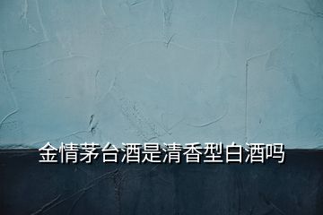 金情茅臺(tái)酒是清香型白酒嗎