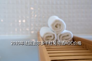 2010年法國波爾多干紅葡萄酒AOC價格