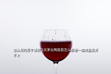 怎么預約蘇寧易購飛天茅臺兩瓶我怎么都是一瓶而且還買不上
