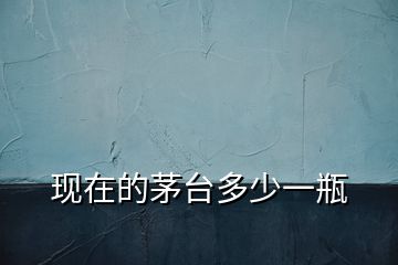 現(xiàn)在的茅臺(tái)多少一瓶