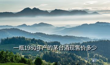 一瓶1980年產(chǎn)的茅臺酒現(xiàn)售價多少