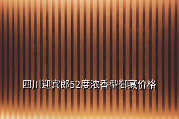 四川迎賓郎52度濃香型御藏價(jià)格