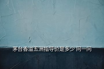 茅臺(tái)香溢五洲指導(dǎo)價(jià)是多少 問一問