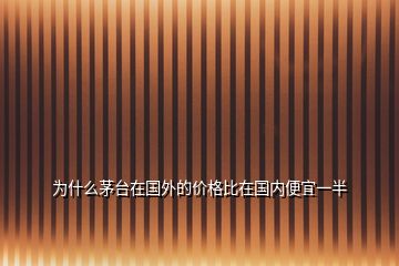 為什么茅臺(tái)在國(guó)外的價(jià)格比在國(guó)內(nèi)便宜一半