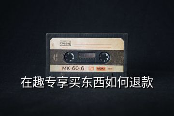 在趣專(zhuān)享買(mǎi)東西如何退款