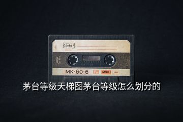 茅臺(tái)等級天梯圖茅臺(tái)等級怎么劃分的