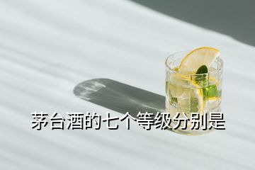茅臺(tái)酒的七個(gè)等級分別是