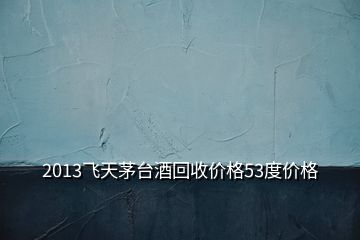 2013飛天茅臺酒回收價(jià)格53度價(jià)格