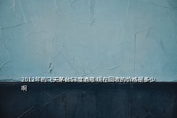 2012年的飛天茅臺(tái)53度酒瓶 現(xiàn)在回收的價(jià)格是多少啊