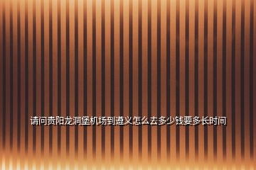 請(qǐng)問貴陽龍洞堡機(jī)場(chǎng)到遵義怎么去多少錢要多長(zhǎng)時(shí)間