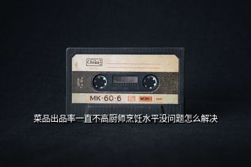 菜品出品率一直不高廚師烹飪水平?jīng)]問(wèn)題怎么解決