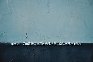 淘寶這個(gè)提示是什么意思此商品不是華南站商品不能購(gòu)買(mǎi)