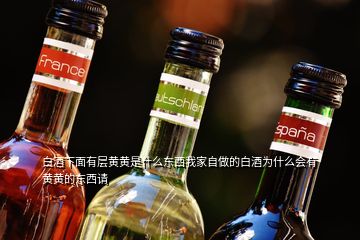 白酒下面有層黃黃是什么東西我家自做的白酒為什么會有黃黃的東西請