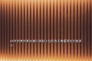 88年的貴州茅臺酒53商標上位紅色五角星現(xiàn)在價格多少