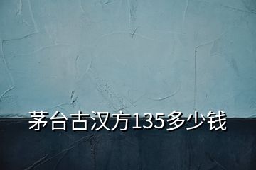 茅臺(tái)古漢方135多少錢(qián)