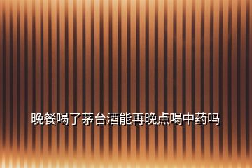 晚餐喝了茅臺酒能再晚點喝中藥嗎