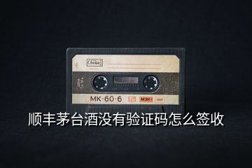 順豐茅臺(tái)酒沒有驗(yàn)證碼怎么簽收