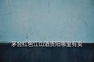 茅臺(tái)紅色江山酒貴陽(yáng)哪里有賣(mài)