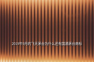 2019年9月的飛天茅臺為什么還有國酒茅臺商標