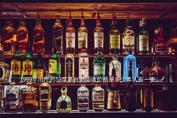 1999年出產(chǎn)的53度茅臺(tái)酒回收價(jià)格是多少本人有一支出售