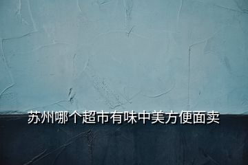蘇州哪個(gè)超市有味中美方便面賣(mài)