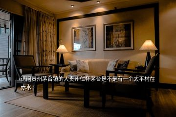 請問貴州茅臺鎮(zhèn)的人貴州仁懷茅臺是不是有一個太平村在赤水
