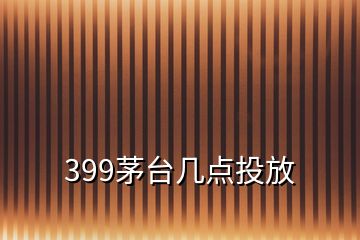 399茅臺幾點投放